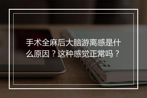 手术全麻后大脑游离感是什么原因？这种感觉正常吗？
