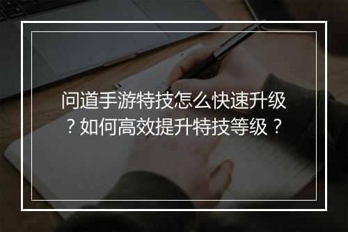 问道手游特技怎么快速升级？如何高效提升特技等级？