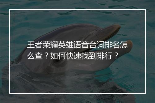 王者荣耀英雄语音台词排名怎么查？如何快速找到排行？