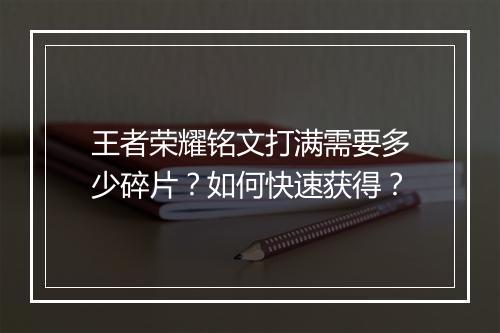 王者荣耀铭文打满需要多少碎片？如何快速获得？