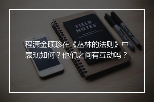 程潇金硕珍在《丛林的法则》中表现如何？他们之间有互动吗？