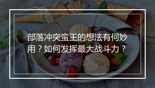 部落冲突蛮王的想法有何妙用？如何发挥最大战斗力？
