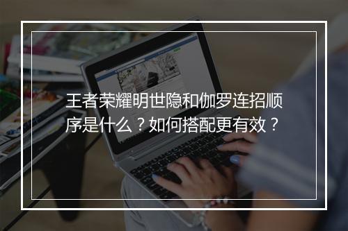王者荣耀明世隐和伽罗连招顺序是什么？如何搭配更有效？