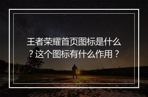 王者荣耀首页图标是什么？这个图标有什么作用？