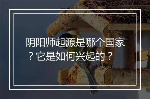 阴阳师起源是哪个国家？它是如何兴起的？