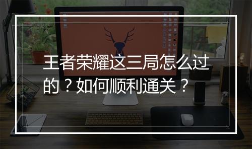 王者荣耀这三局怎么过的？如何顺利通关？