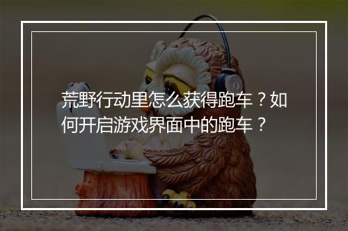 荒野行动里怎么获得跑车？如何开启游戏界面中的跑车？