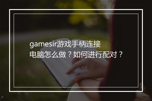 gamesir游戏手柄连接电脑怎么做？如何进行配对？