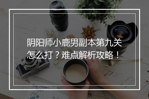 阴阳师小鹿男副本第九关怎么打？难点解析攻略！