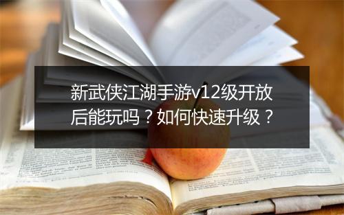 新武侠江湖手游v12级开放后能玩吗？如何快速升级？