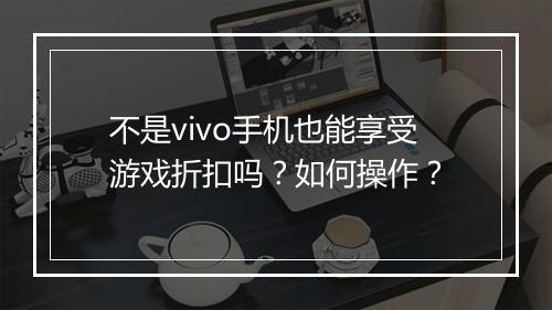 不是vivo手机也能享受游戏折扣吗？如何操作？