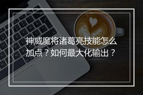 神威魔将诸葛亮技能怎么加点？如何最大化输出？