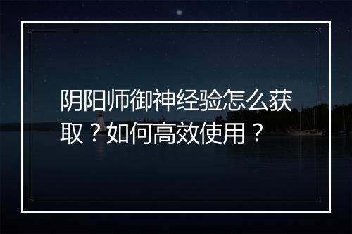 阴阳师御神经验怎么获取？如何高效使用？