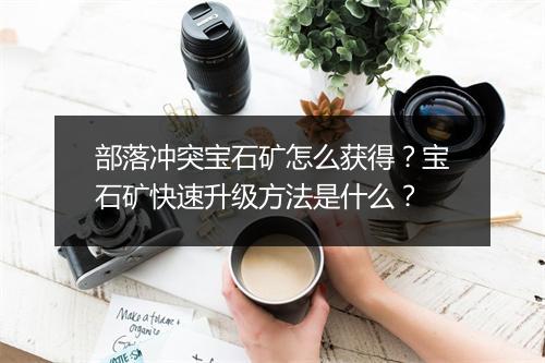 部落冲突宝石矿怎么获得？宝石矿快速升级方法是什么？