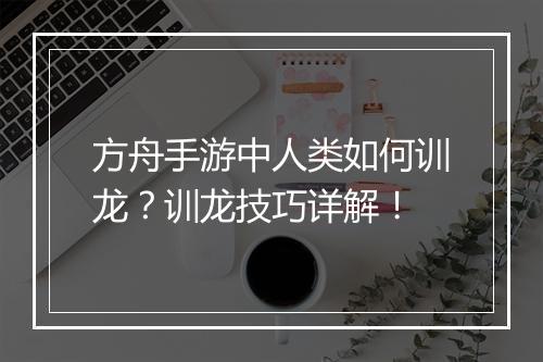 方舟手游中人类如何训龙？训龙技巧详解！