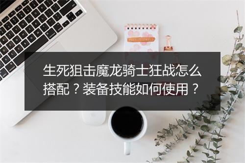 生死狙击魔龙骑士狂战怎么搭配？装备技能如何使用？