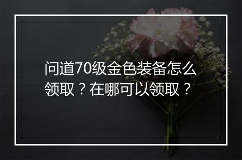问道70级金色装备怎么领取？在哪可以领取？