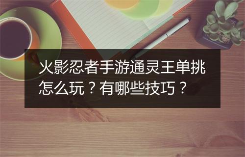 火影忍者手游通灵王单挑怎么玩？有哪些技巧？