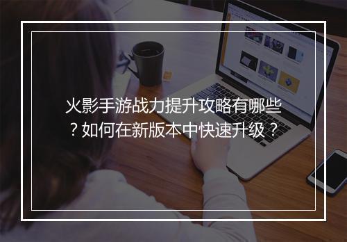 火影手游战力提升攻略有哪些？如何在新版本中快速升级？