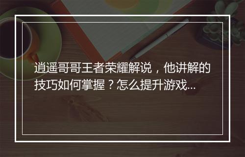 逍遥哥哥王者荣耀解说，他讲解的技巧如何掌握？怎么提升游戏水平？