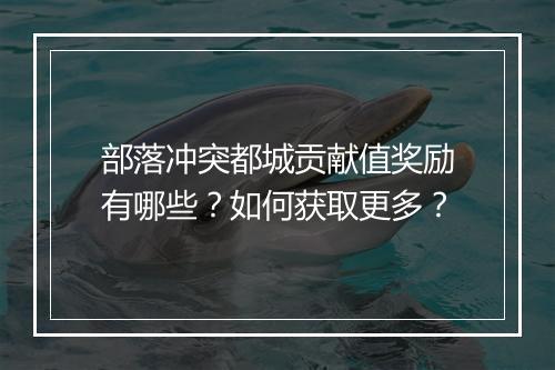 部落冲突都城贡献值奖励有哪些？如何获取更多？