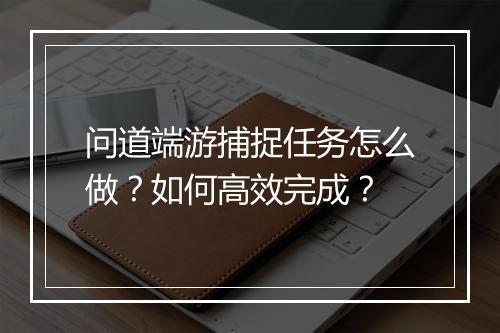 问道端游捕捉任务怎么做？如何高效完成？