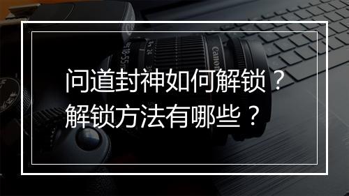 问道封神如何解锁？解锁方法有哪些？