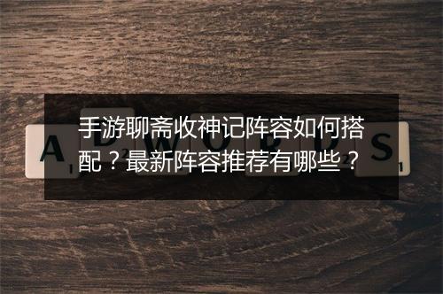 手游聊斋收神记阵容如何搭配？最新阵容推荐有哪些？
