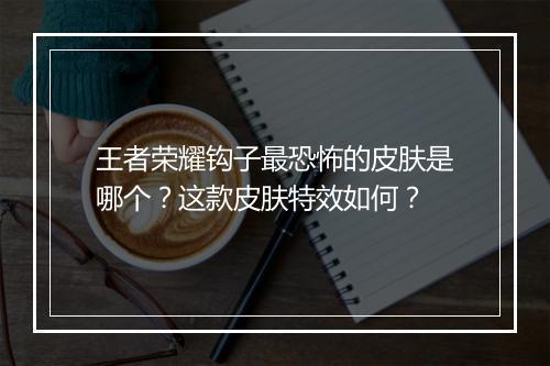 王者荣耀钩子最恐怖的皮肤是哪个？这款皮肤特效如何？