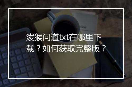 泼猴问道txt在哪里下载？如何获取完整版？