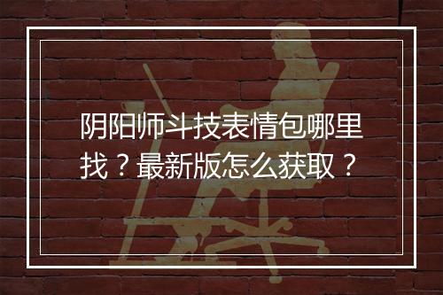 阴阳师斗技表情包哪里找？最新版怎么获取？