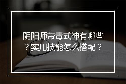 阴阳师带毒式神有哪些？实用技能怎么搭配？