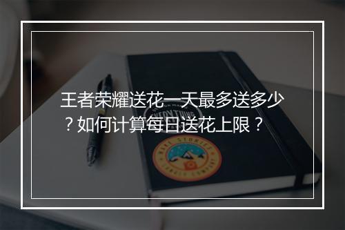 王者荣耀送花一天最多送多少？如何计算每日送花上限？