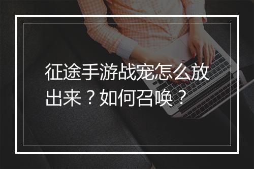 征途手游战宠怎么放出来？如何召唤？