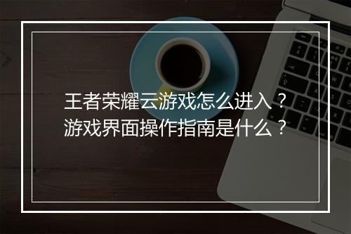 王者荣耀云游戏怎么进入？游戏界面操作指南是什么？