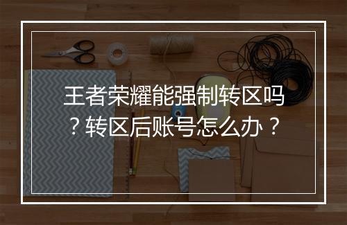 王者荣耀能强制转区吗？转区后账号怎么办？