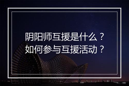 阴阳师互援是什么？如何参与互援活动？