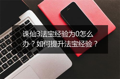 诛仙3法宝经验为0怎么办？如何提升法宝经验？