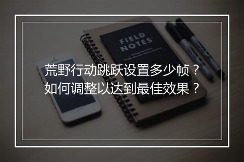 荒野行动跳跃设置多少帧？如何调整以达到最佳效果？