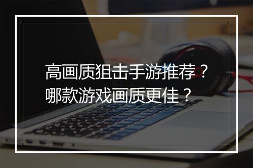 高画质狙击手游推荐？哪款游戏画质更佳？