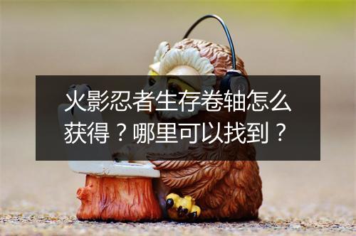 火影忍者生存卷轴怎么获得？哪里可以找到？