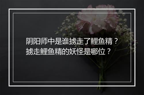 阴阳师中是谁掳走了鲤鱼精？掳走鲤鱼精的妖怪是哪位？