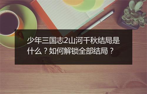 少年三国志2山河千秋结局是什么？如何解锁全部结局？