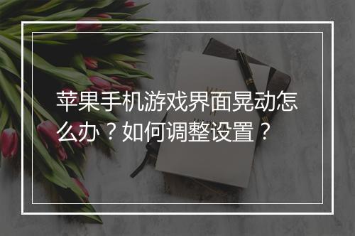 苹果手机游戏界面晃动怎么办？如何调整设置？
