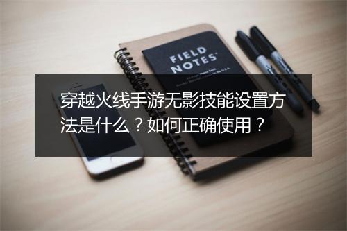 穿越火线手游无影技能设置方法是什么？如何正确使用？