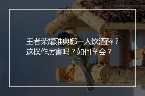 王者荣耀雅典娜一人饮酒醉？这操作厉害吗？如何学会？