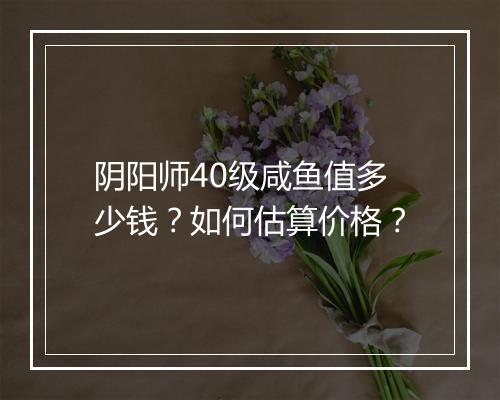 阴阳师40级咸鱼值多少钱？如何估算价格？