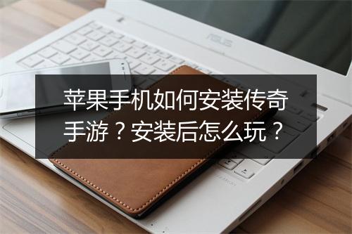 苹果手机如何安装传奇手游？安装后怎么玩？