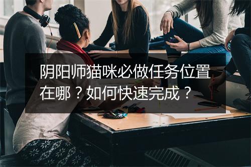 阴阳师猫咪必做任务位置在哪？如何快速完成？