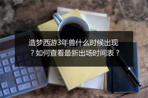 造梦西游3年兽什么时候出现？如何查看最新出场时间表？